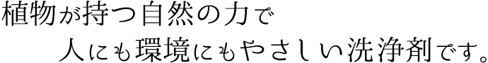 植物が持つ自然の力で人にも環境にもやさしい洗浄剤です。